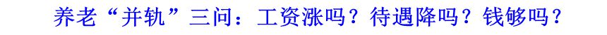 養(yǎng)老&ldquo;并軌&rdquo;三問(wèn)：工資漲嗎？待遇降嗎？錢夠嗎？
